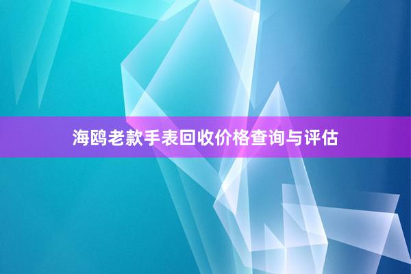 海鸥老款手表回收价格查询与评估