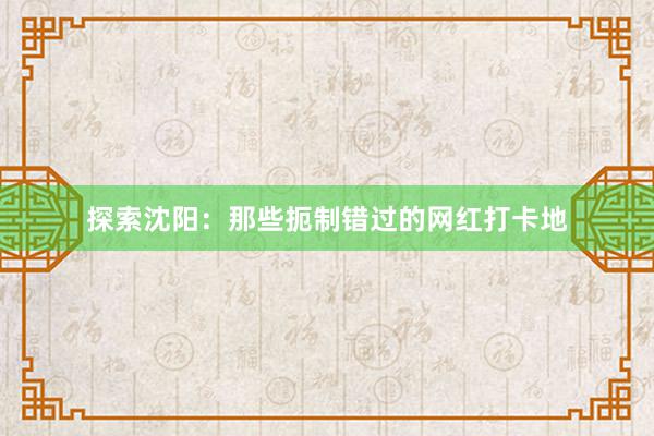 探索沈阳：那些扼制错过的网红打卡地